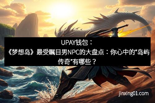 UPAY钱包：《梦想岛》最受瞩目男NPC的大盘点：你心中的“岛屿传奇”有哪些？