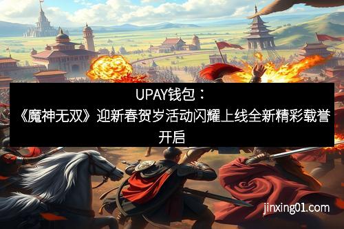 UPAY钱包：《魔神无双》迎新春贺岁活动闪耀上线全新精彩载誉开启