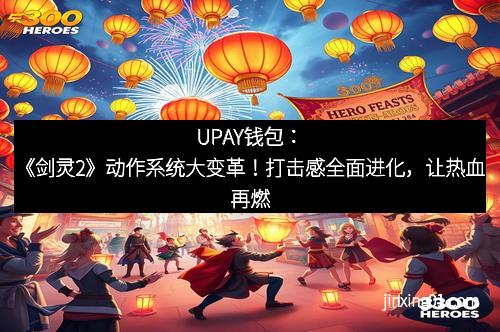 UPAY钱包：《剑灵2》动作系统大变革！打击感全面进化，让热血再燃
