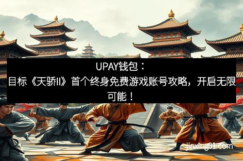 UPAY钱包：目标《天骄II》首个终身免费游戏账号攻略，开启无限可能！